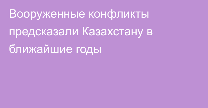 Вооруженные конфликты предсказали Казахстану в ближайшие годы