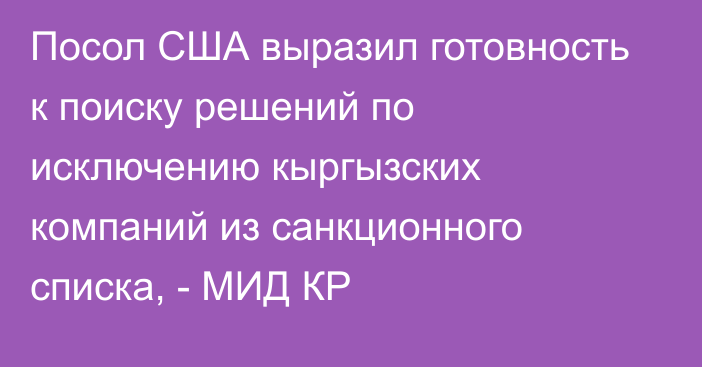 Посол США выразил готовность к поиску решений по исключению кыргызских компаний из санкционного списка, - МИД КР