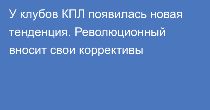 У клубов КПЛ появилась новая тенденция. Революционный вносит свои коррективы