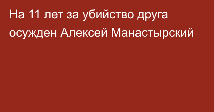 На 11 лет за убийство друга осужден Алексей Манастырский