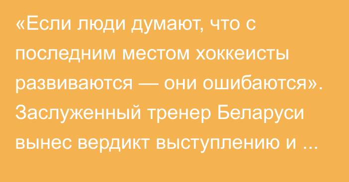 «Если люди думают, что с последним местом хоккеисты развиваются — они ошибаются». Заслуженный тренер Беларуси вынес вердикт выступлению и политике «Барыса»