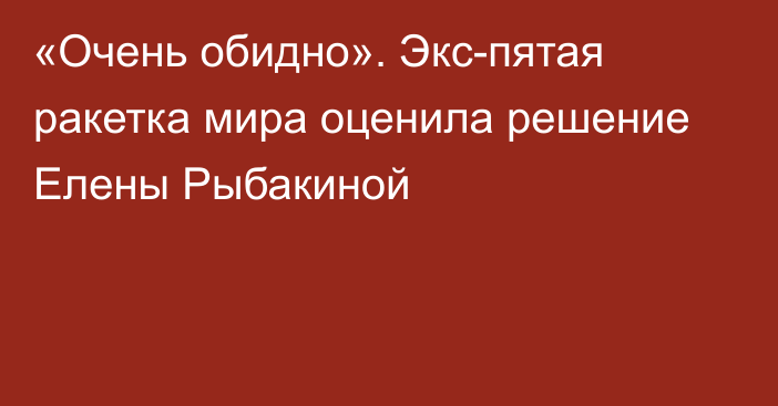 «Очень обидно». Экс-пятая ракетка мира оценила решение Елены Рыбакиной