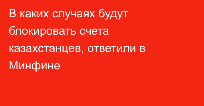 В каких случаях будут блокировать счета казахстанцев, ответили в Минфине