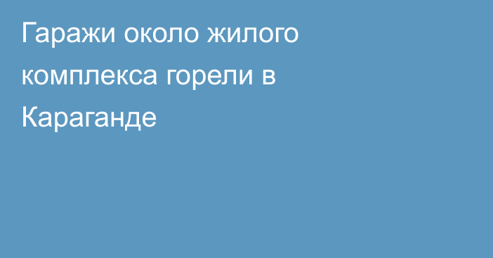 Гаражи около жилого комплекса горели в Караганде