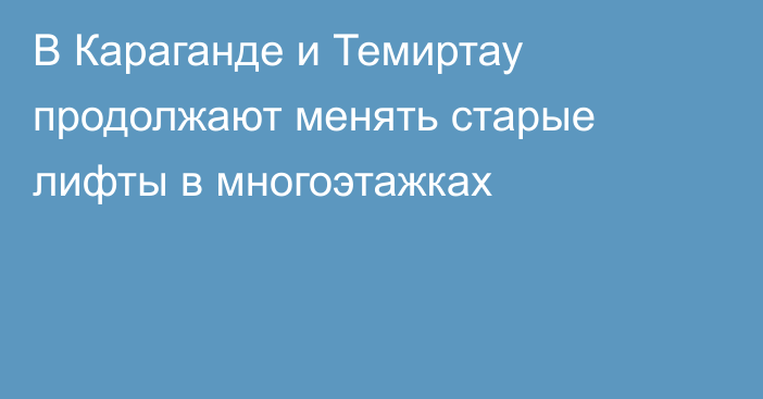 В Караганде и Темиртау продолжают менять старые лифты в многоэтажках