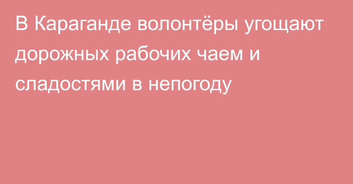 В Караганде волонтёры угощают дорожных рабочих чаем и сладостями в непогоду