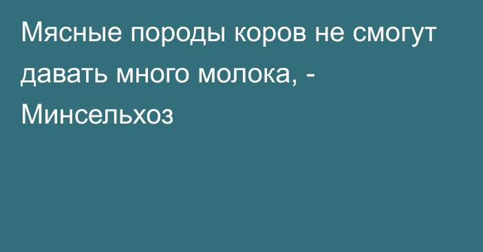 Мясные породы коров не смогут давать много молока, - Минсельхоз