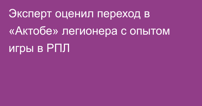 Эксперт оценил переход в «Актобе» легионера с опытом игры в РПЛ