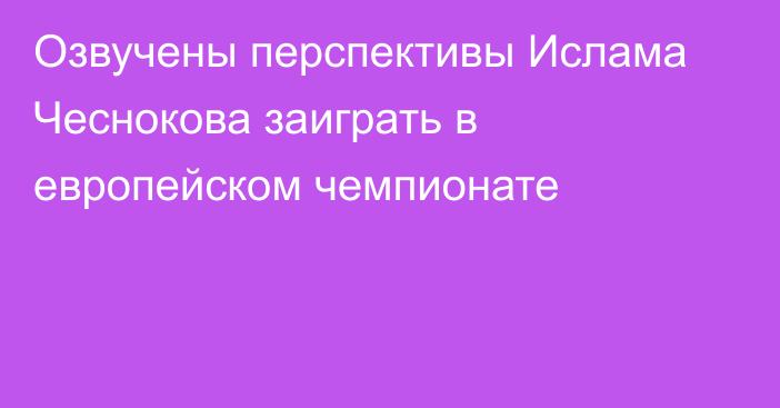 Озвучены перспективы Ислама Чеснокова заиграть в европейском чемпионате