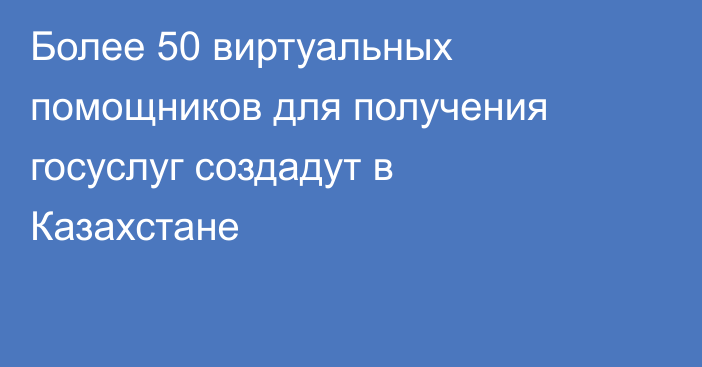 Более 50 виртуальных помощников для получения госуслуг создадут в Казахстане