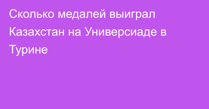 Сколько медалей выиграл Казахстан на Универсиаде в Турине