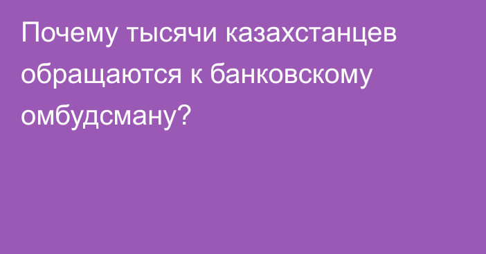 Почему тысячи казахстанцев обращаются к банковскому омбудсману?