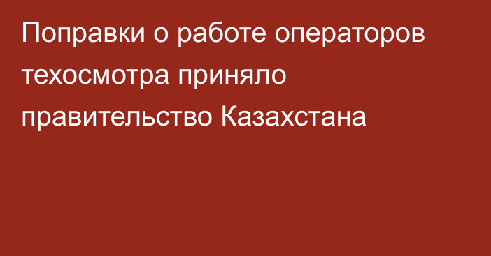 Поправки о работе операторов техосмотра приняло правительство Казахстана