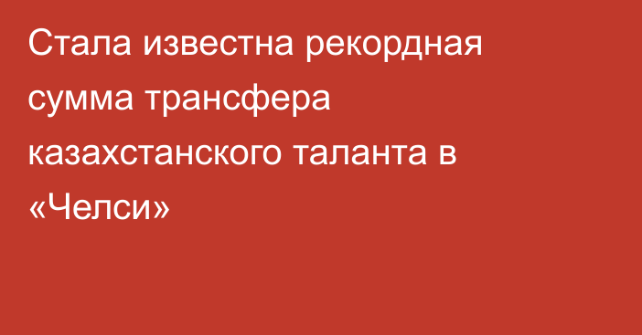 Стала известна рекордная сумма трансфера казахстанского таланта в «Челси»