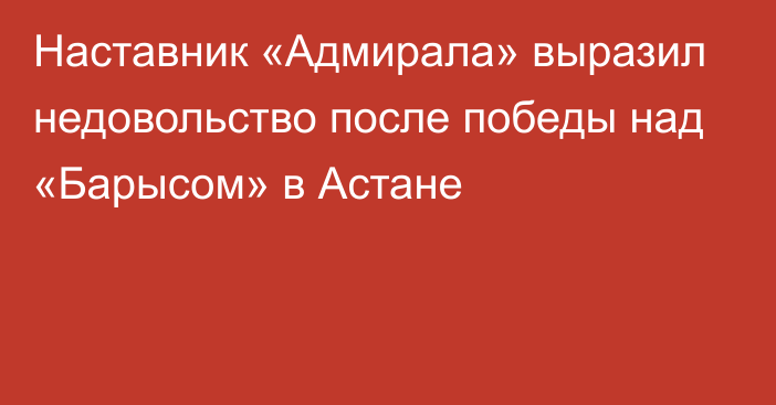 Наставник «Адмирала» выразил недовольство после победы над «Барысом» в Астане