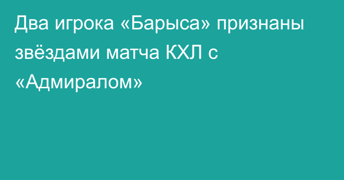 Два игрока «Барыса» признаны звёздами матча КХЛ с «Адмиралом»