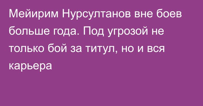 Мейирим Нурсултанов вне боев больше года. Под угрозой не только бой за титул, но и вся карьера