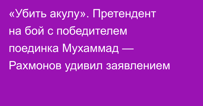 «Убить акулу». Претендент на бой с победителем поединка Мухаммад — Рахмонов удивил заявлением