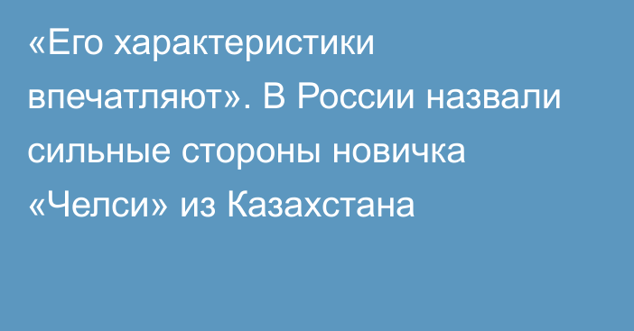 «Его характеристики впечатляют». В России назвали сильные стороны новичка «Челси» из Казахстана