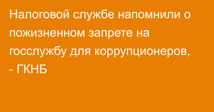 Налоговой службе напомнили о пожизненном запрете на госслужбу для коррупционеров, - ГКНБ