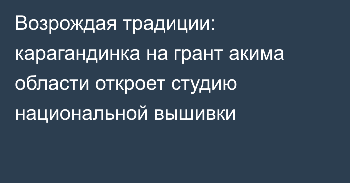 Возрождая традиции: карагандинка на грант акима области откроет студию национальной вышивки