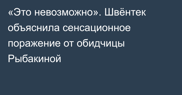 «Это невозможно». Швёнтек объяснила сенсационное поражение от обидчицы Рыбакиной