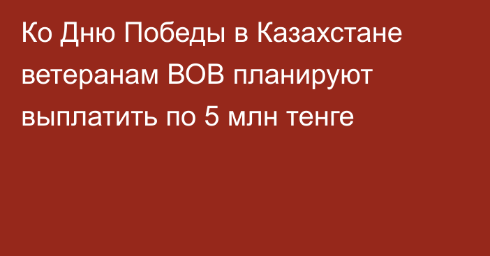 Ко Дню Победы в Казахстане ветеранам ВОВ планируют выплатить по 5 млн тенге