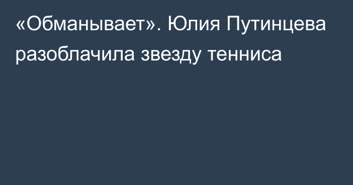 «Обманывает». Юлия Путинцева разоблачила звезду тенниса