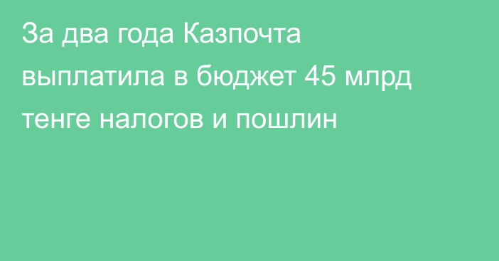 За два года Казпочта выплатила в бюджет 45 млрд тенге налогов и пошлин