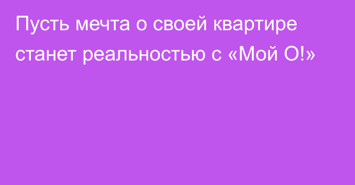 Пусть мечта о своей квартире станет реальностью с «Мой О!»