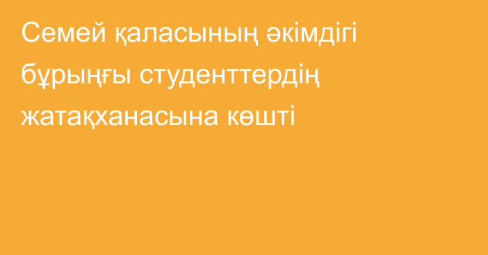 Семей қаласының әкімдігі бұрыңғы студенттердің жатақханасына көшті