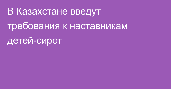 В Казахстане введут требования к наставникам детей-сирот