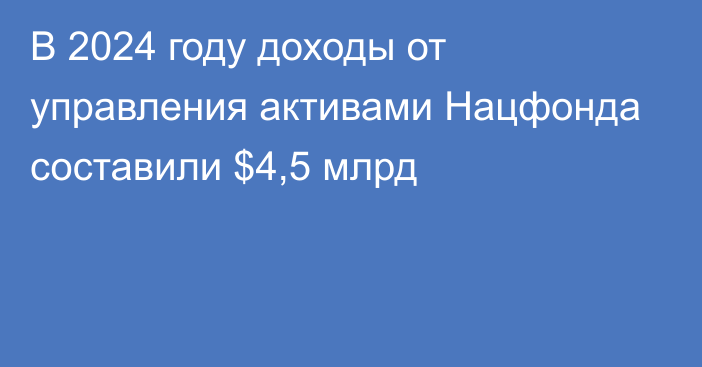 В 2024 году доходы от управления активами Нацфонда составили $4,5 млрд