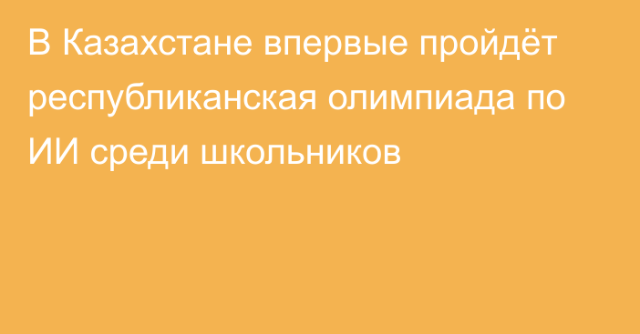 В Казахстане впервые пройдёт республиканская олимпиада по ИИ среди школьников