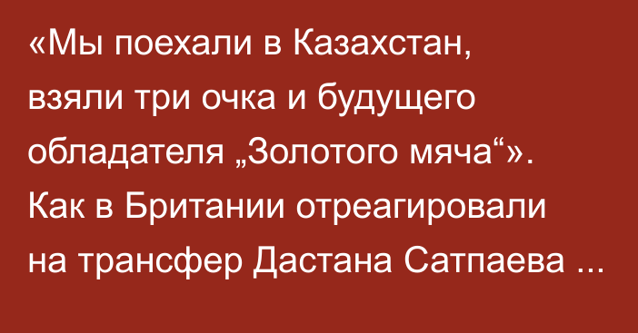 «Мы поехали в Казахстан, взяли три очка и будущего обладателя „Золотого мяча“». Как в Британии отреагировали на трансфер Дастана Сатпаева в «Челси»