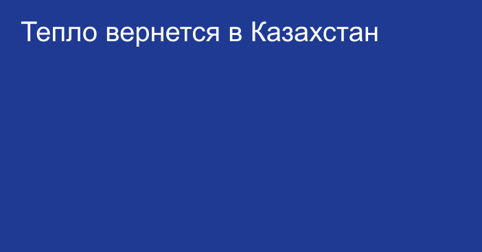 Тепло вернется в Казахстан