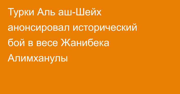 Турки Аль аш-Шейх анонсировал исторический бой в весе Жанибека Алимханулы