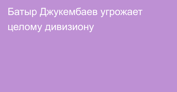 Батыр Джукембаев угрожает целому дивизиону