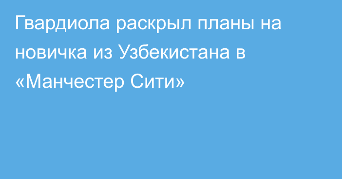 Гвардиола раскрыл планы на новичка из Узбекистана в «Манчестер Сити»