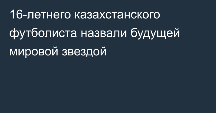 16-летнего казахстанского футболиста назвали будущей мировой звездой