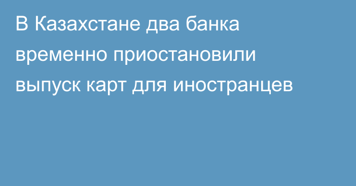 В Казахстане два банка временно приостановили выпуск карт для иностранцев