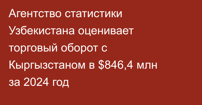 Агентство статистики Узбекистана оценивает торговый оборот с Кыргызстаном в $846,4 млн за 2024 год