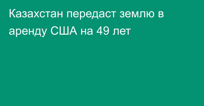 Казахстан передаст землю в аренду США на 49 лет