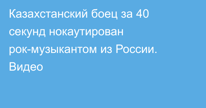 Казахстанский боец за 40 секунд нокаутирован рок-музыкантом из России. Видео