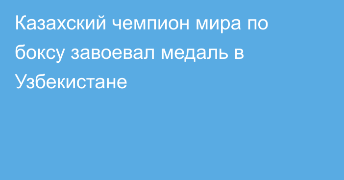 Казахский чемпион мира по боксу завоевал медаль в Узбекистане