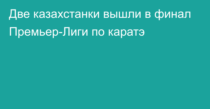 Две казахстанки вышли в финал Премьер-Лиги по каратэ