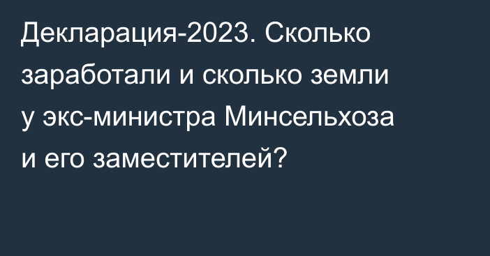 Декларация-2023. Сколько заработали и сколько земли у экс-министра Минсельхоза и его заместителей?