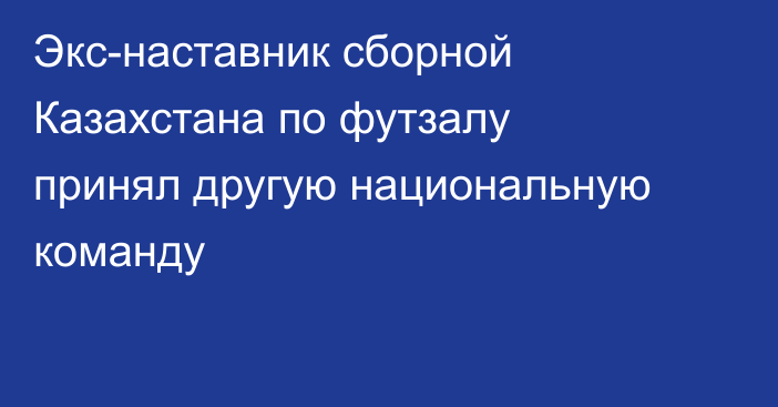 Экс-наставник сборной Казахстана по футзалу принял другую национальную команду