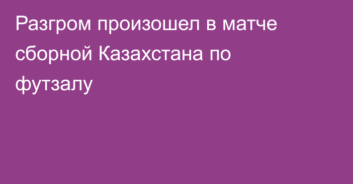 Разгром произошел в матче сборной Казахстана по футзалу