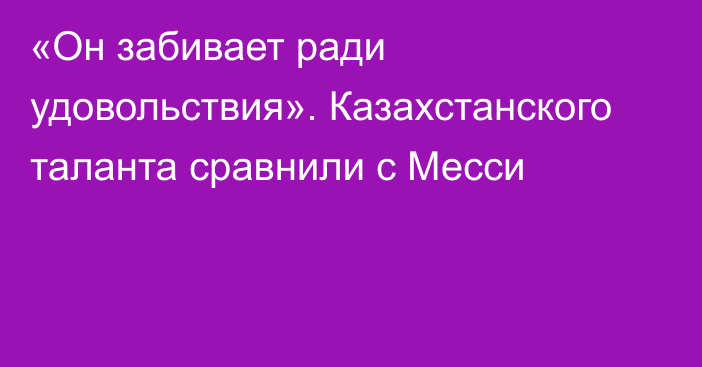 «Он забивает ради удовольствия». Казахстанского таланта сравнили с Месси